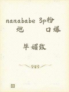 nanababe 3p粉絲約炮實錄 口爆